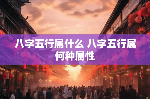 八字五行属什么 八字五行属何种属性