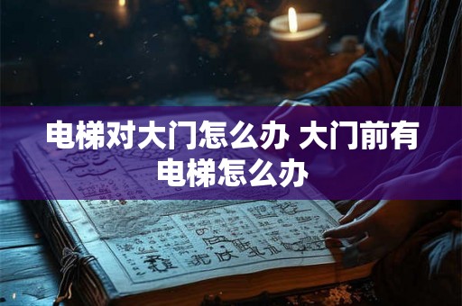 电梯对大门怎么办 大门前有电梯怎么办