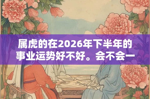 属虎的在2026年下半年的事业运势好不好。会不会一鸣惊人？
