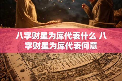 八字财星为库代表什么 八字财星为库代表何意