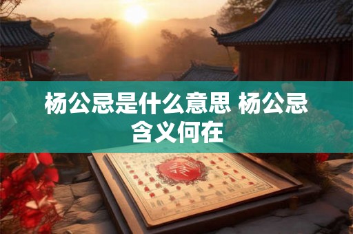 杨公忌是什么意思 杨公忌含义何在