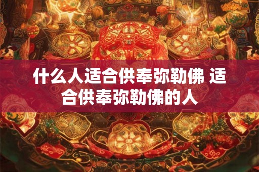 什么人适合供奉弥勒佛 适合供奉弥勒佛的人 什么人适合供奉弥勒佛 适合供奉弥勒佛的人
