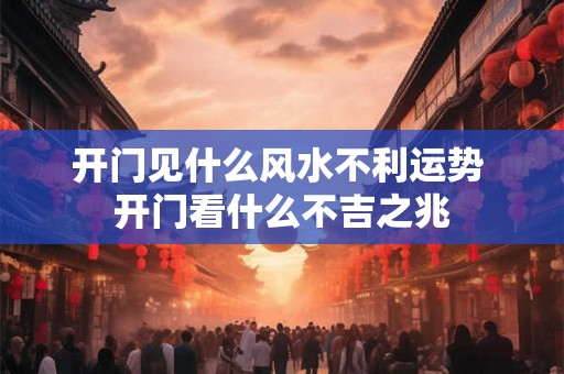 开门见什么风水不利运势 开门看什么不吉之兆