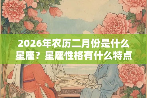 2026年农历二月份是什么星座?星座性格有什么特点? 2026年农历二月份是什么星座?星座性格有什么特点?