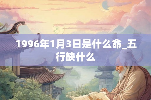 1996年1月3日是什么命_五行缺什么 1996年1月3日是什么命_五行缺什么