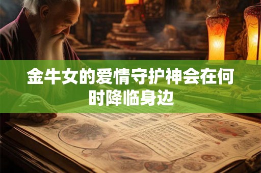 金牛女的爱情守护神会在何时降临身边 金牛女的爱情守护神会在何时降临身边