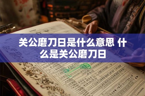 关公磨刀日是什么意思 什么是关公磨刀日