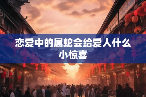 恋爱中的属蛇会给爱人什么小惊喜 恋爱中的属蛇会给爱人什么小惊喜