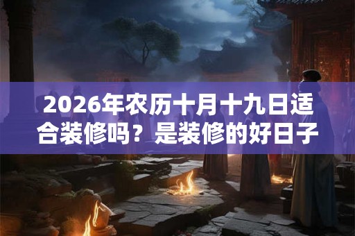 2026年农历十月十九日适合装修吗?是装修的好日子吗? 2026年农历十月十九日适合装修吗?是装修的好日子吗?
