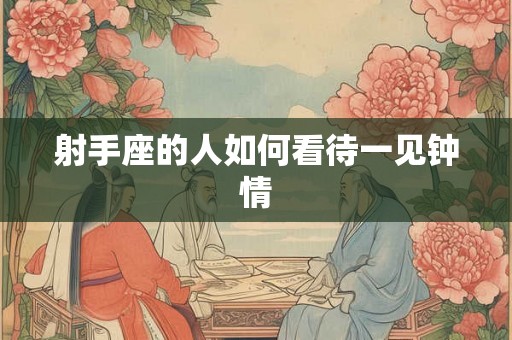 射手座的人如何看待一见钟情