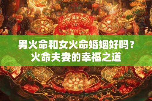 男火命和女火命婚姻好吗?火命夫妻的幸福之道 男火命和女火命婚姻好吗?火命夫妻的幸福之道