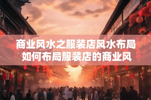 商业风水之服装店风水布局 如何布局服装店的商业风水 商业风水之服装店风水布局 如何布局服装店的商业风水