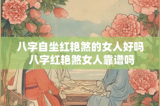 八字自坐红艳煞的女人好吗 八字红艳煞女人靠谱吗 八字自坐红艳煞的女人好吗 八字红艳煞女人靠谱吗