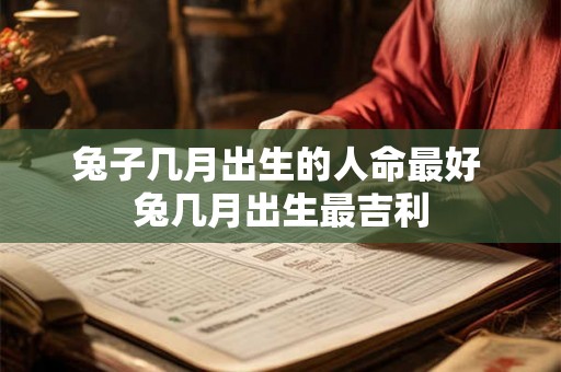 兔子几月出生的人命最好 兔几月出生最吉利