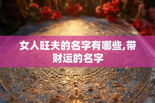 女人旺夫的名字有哪些,带财运的名字