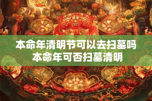 本命年清明节可以去扫墓吗 本命年可否扫墓清明