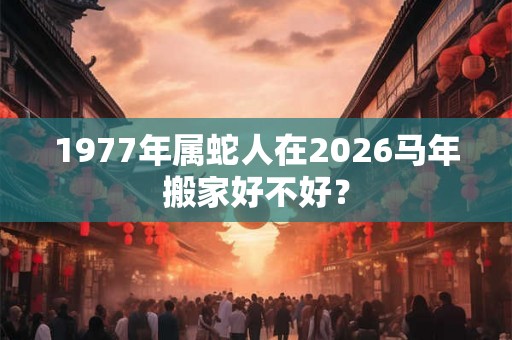 1977年属蛇人在2026马年搬家好不好？