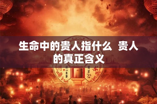 生命中的贵人指什么  贵人的真正含义