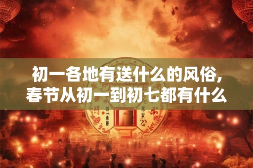 初一各地有送什么的风俗,春节从初一到初七都有什么习俗