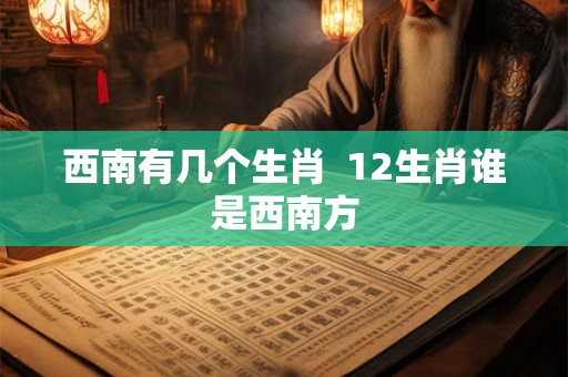 西南有几个生肖 12生肖谁是西南方 西南有几个生肖 12生肖谁是西南方