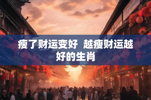 瘦了财运变好 越瘦财运越好的生肖 瘦了财运变好 越瘦财运越好的生肖