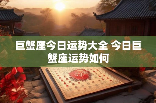 巨蟹座今日运势大全 今日巨蟹座运势如何 巨蟹座今日运势大全 今日巨蟹座运势如何