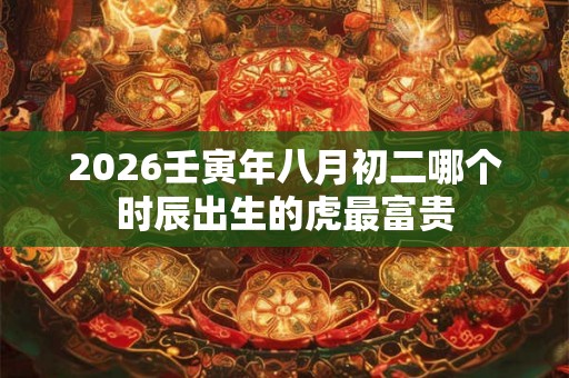 2026壬寅年八月初二哪个时辰出生的虎最富贵
