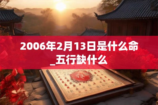 2006年2月13日是什么命_五行缺什么 2006年2月13日是什么命_五行缺什么