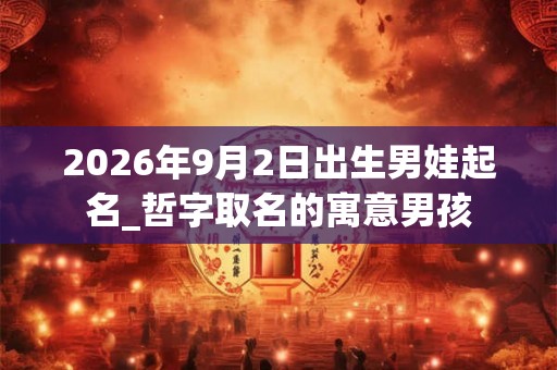 2026年9月2日出生男娃起名_哲字取名的寓意男孩