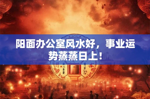 阳面办公室风水好，事业运势蒸蒸日上！