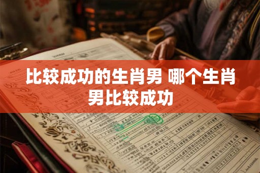 比较成功的生肖男 哪个生肖男比较成功 比较成功的生肖男 哪个生肖男比较成功