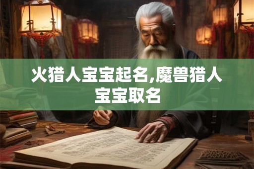 火猎人宝宝起名,魔兽猎人宝宝取名 火猎人宝宝起名,魔兽猎人宝宝取名