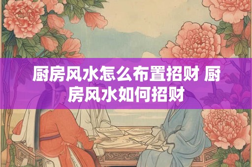 厨房风水怎么布置招财 厨房风水如何招财