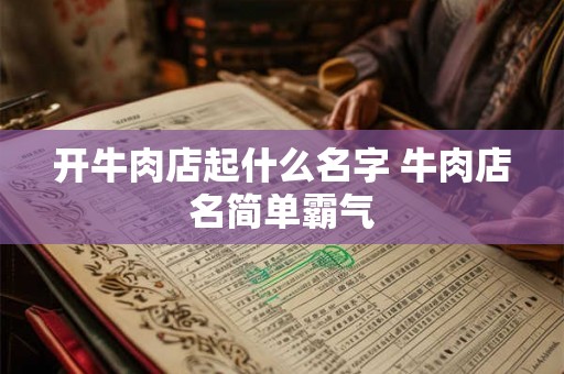 开牛肉店起什么名字 牛肉店名简单霸气 开牛肉店起什么名字 牛肉店名简单霸气
