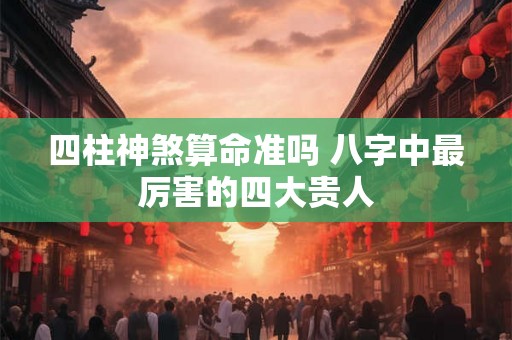 四柱神煞算命准吗 八字中最厉害的四大贵人