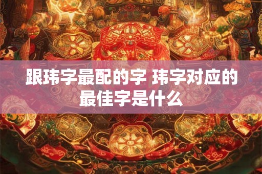 跟玮字最配的字 玮字对应的最佳字是什么 跟玮字最配的字 玮字对应的最佳字是什么