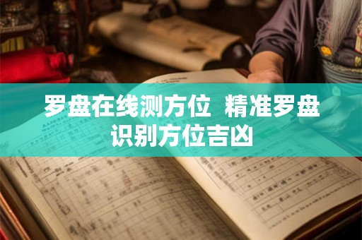 罗盘在线测方位 精准罗盘识别方位吉凶 罗盘在线测方位 精准罗盘识别方位吉凶