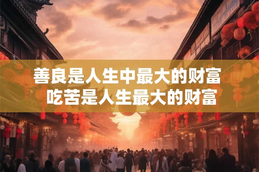 善良是人生中最大的财富  吃苦是人生最大的财富