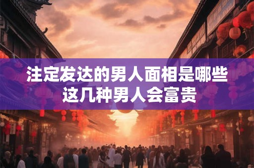 注定发达的男人面相是哪些 这几种男人会富贵