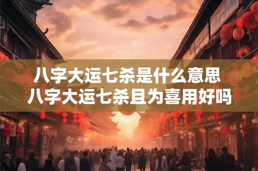八字大运七杀是什么意思 八字大运七杀且为喜用好吗 八字大运七杀是什么意思 八字大运七杀且为喜用好吗