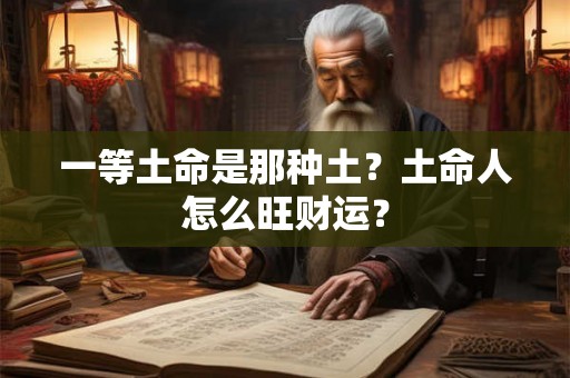 一等土命是那种土？土命人怎么旺财运？