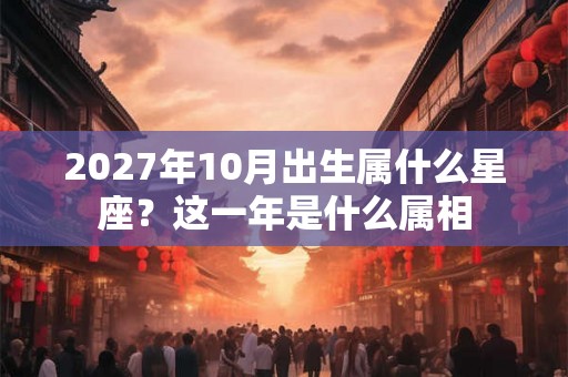 2027年10月出生属什么星座？这一年是什么属相