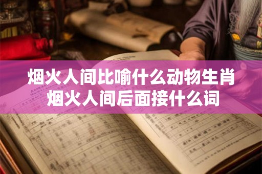 烟火人间比喻什么动物生肖 烟火人间后面接什么词