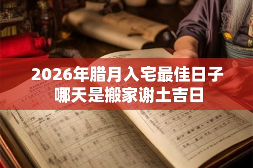 2026年腊月入宅最佳日子 哪天是搬家谢土吉日 2026年腊月入宅最佳日子 哪天是搬家谢土吉日