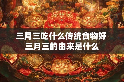 三月三吃什么传统食物好 三月三的由来是什么