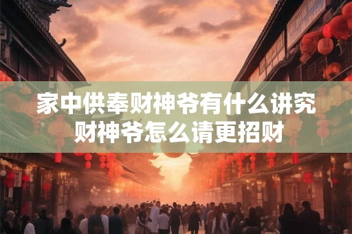 家中供奉财神爷有什么讲究 财神爷怎么请更招财 家中供奉财神爷有什么讲究 财神爷怎么请更招财