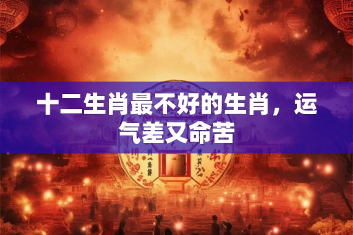 十二生肖最不好的生肖，运气差又命苦