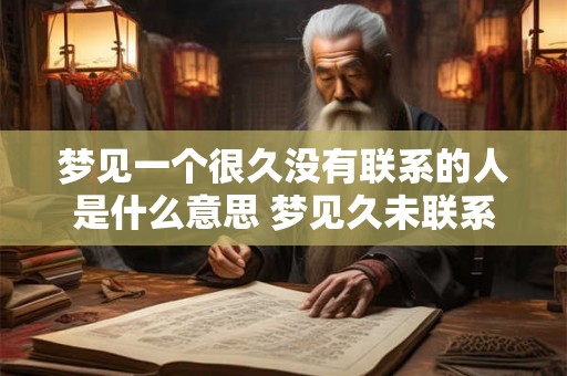 梦见一个很久没有联系的人是什么意思 梦见久未联系之人意义何