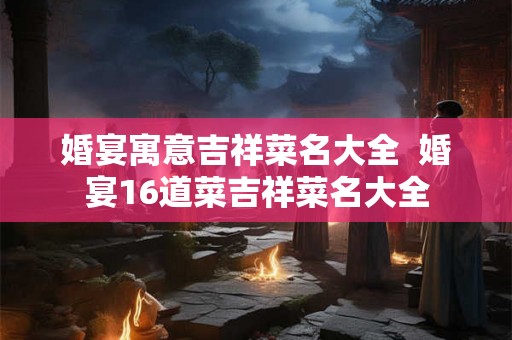 婚宴寓意吉祥菜名大全  婚宴16道菜吉祥菜名大全
