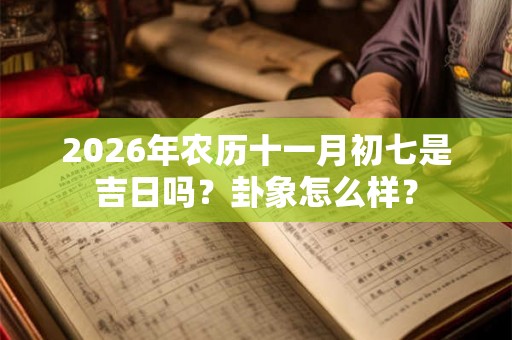 2026年农历十一月初七是吉日吗？卦象怎么样？